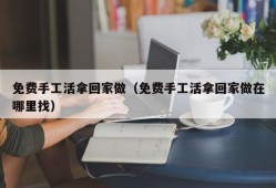 免费手工活拿回家做（免费手工活拿回家做在哪里找）