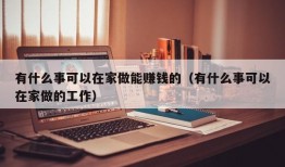 有什么事可以在家做能赚钱的（有什么事可以在家做的工作）