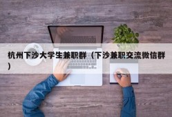 杭州下沙大学生兼职群（下沙兼职交流微信群）