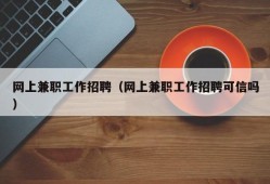 网上兼职工作招聘（网上兼职工作招聘可信吗）