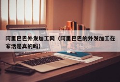 阿里巴巴外发加工网（阿里巴巴的外发加工在家活是真的吗）