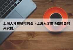 上海人才市场招聘会（上海人才市场招聘会时间安排）