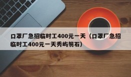 口罩厂急招临时工400元一天（口罩厂急招临时工400元一天秀屿笏石）