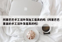 阿里巴巴手工活外发加工是真的吗（阿里巴巴里面的手工活外发是真的吗）