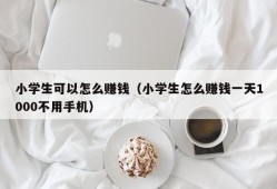 小学生可以怎么赚钱（小学生怎么赚钱一天1000不用手机）