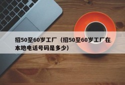 招50至60岁工厂（招50至60岁工厂在本地电话号码是多少）