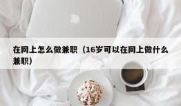 在网上怎么做兼职（16岁可以在网上做什么兼职）