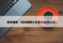 夜间兼职（夜间兼职8点到12点做什么）