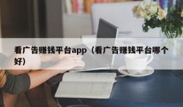 看广告赚钱平台app（看广告赚钱平台哪个好）