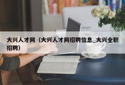 大兴人才网（大兴人才网招聘信息_大兴全职招聘）