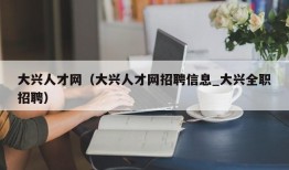 大兴人才网（大兴人才网招聘信息_大兴全职招聘）