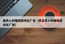 最良心的赚钱游戏无广告（真正良心的赚钱游戏无广告）