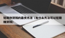 短期挣到钱的最快方法（有什么方法可以短期赚到钱）