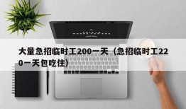 大量急招临时工200一天（急招临时工220一天包吃住）