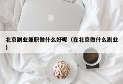 北京副业兼职做什么好呢（在北京做什么副业）