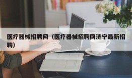 医疗器械招聘网（医疗器械招聘网济宁最新招聘）