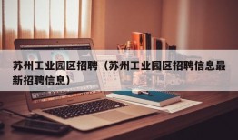 苏州工业园区招聘（苏州工业园区招聘信息最新招聘信息）