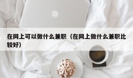 在网上可以做什么兼职（在网上做什么兼职比较好）