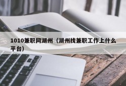 1010兼职网湖州（湖州找兼职工作上什么平台）