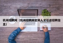 杭州招聘网（杭州招聘网官网人才引进招聘信息）