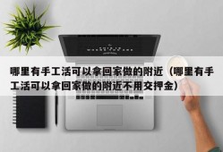 哪里有手工活可以拿回家做的附近（哪里有手工活可以拿回家做的附近不用交押金）