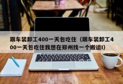 跟车装卸工400一天包吃住（跟车装卸工400一天包吃住我想在郑州找一个搬运I）