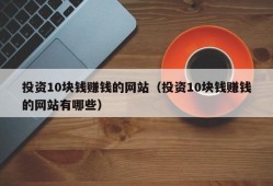 投资10块钱赚钱的网站（投资10块钱赚钱的网站有哪些）