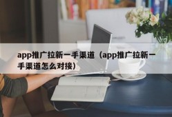 app推广拉新一手渠道（app推广拉新一手渠道怎么对接）