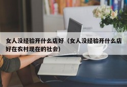 女人没经验开什么店好（女人没经验开什么店好在农村现在的社会）