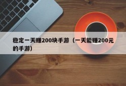 稳定一天赚200块手游（一天能赚200元的手游）