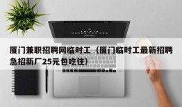 厦门兼职招聘网临时工（厦门临时工最新招聘急招新厂25元包吃住）