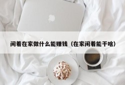 闲着在家做什么能赚钱（在家闲着能干啥）