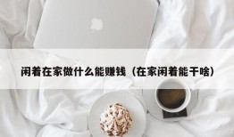 闲着在家做什么能赚钱（在家闲着能干啥）