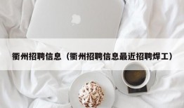 衢州招聘信息（衢州招聘信息最近招聘焊工）