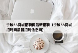 宁波58同城招聘网最新招聘（宁波58同城招聘网最新招聘信息网）