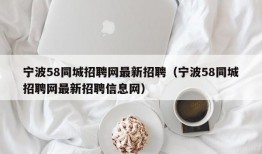 宁波58同城招聘网最新招聘（宁波58同城招聘网最新招聘信息网）