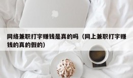 网络兼职打字赚钱是真的吗（网上兼职打字赚钱的真的假的）