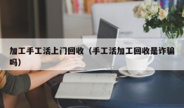 加工手工活上门回收（手工活加工回收是诈骗吗）