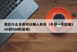 现在什么手游可以赚人民币（手游一天能赚100到500的游戏）