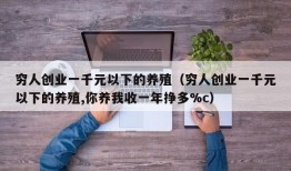 穷人创业一千元以下的养殖（穷人创业一千元以下的养殖,你养我收一年挣多%c）