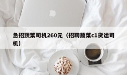 急招蔬菜司机260元（招聘蔬菜c1货运司机）