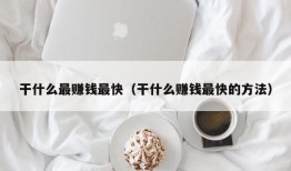 干什么最赚钱最快（干什么赚钱最快的方法）