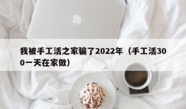 我被手工活之家骗了2022年（手工活300一天在家做）