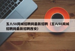 五八58同城招聘网最新招聘（五八58同城招聘网最新招聘西安）