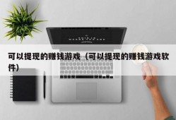 可以提现的赚钱游戏（可以提现的赚钱游戏软件）