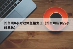 长白班8小时双休急招女工（长白班招聘八小时单休）