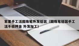 家里手工活圆珠笔外发组装（圆珠笔组装手工活不收押金 外发加工）