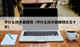 学什么技术最赚钱（学什么技术最赚钱女五十岁）