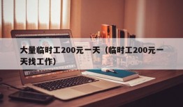 大量临时工200元一天（临时工200元一天找工作）