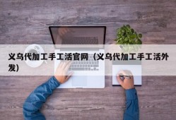 义乌代加工手工活官网（义乌代加工手工活外发）